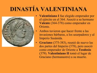 DINASTÍA VALENTINIANA <ul><li>Valentiniano I  fue elegido emperador por el ejército en el 364. Asoció a su hermano  Valent...