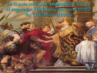 La disputa entre  San Ambrosio  de Milán y el emperador  Teodosio  acabó con el triunfo del Cristianismo Niceno 