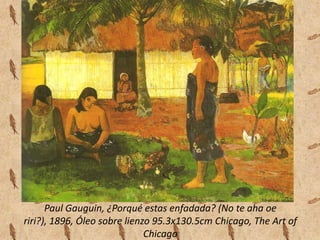 Paul Gauguin, ¿Porqué estas enfadada? (No te aha oe
riri?), 1896, Óleo sobre lienzo 95.3x130.5cm Chicago, The Art of
                              Chicago
 