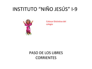 INSTITUTO “NIÑO JESÚS” I-9
Colocar Distintivo del
colegio

PASO DE LOS LIBRES
CORRIENTES

 