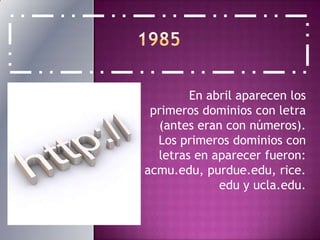 1985En abril aparecen los primeros dominios con letra (antes eran con números). Los primeros dominios con letras en aparecer fueron: acmu.edu, purdue.edu, rice.edu y ucla.edu.