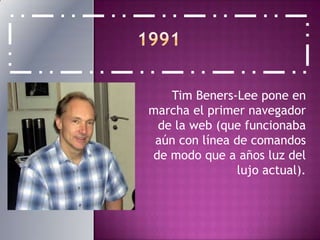 1991Tim Beners-Lee pone en marcha el primer navegador de la web (que funcionaba aún con línea de comandos de modo que a años luz del lujo actual).