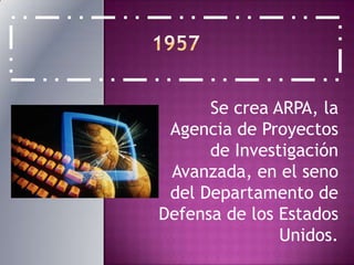 1957Se crea ARPA, la Agencia de Proyectos de Investigación Avanzada, en el seno del Departamento de Defensa de los Estados Unidos.