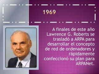1969A finales de este año Lawrence G. Roberts se trasladó a ARPA para desarrollar el concepto de red de ordenadores y rápidamente confeccionó su plan para ARPANet. 