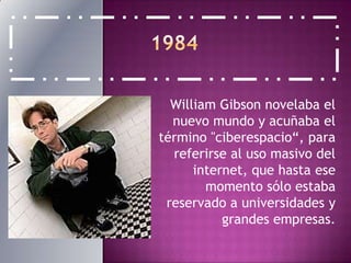 1984William Gibson novelaba el nuevo mundo y acuñaba el término "ciberespacio“, para referirse al uso masivo del internet, que hasta ese momento sólo estaba reservado a universidades y grandes empresas.