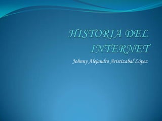 HISTORIA DEL INTERNET Johnny Alejandro Aristizabal López 