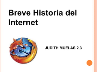 Breve Historia del
Internet
JUDITH MUELAS 2.3
 