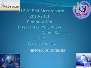     U.E.M.E.M Bicentenario2010-2011ComputaciónIntegrantes: YulyAyoví                              Daniel Balseca10  BLic. Cristina Gúzman      HISTORIA DEL INTERNET 