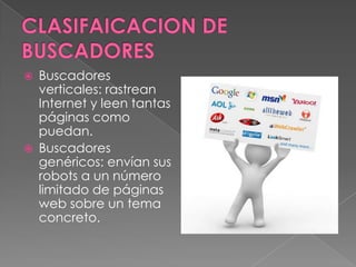    Buscadores
    verticales: rastrean
    Internet y leen tantas
    páginas como
    puedan.
   Buscadores
    genéricos: envían sus
    robots a un número
    limitado de páginas
    web sobre un tema
    concreto.
 