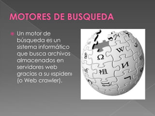    Un motor de
    búsqueda es un
    sistema informático
    que busca archivos
    almacenados en
    servidores web
    gracias a su «spider»
    (o Web crawler).
 