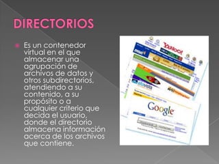    Es un contenedor
    virtual en el que
    almacenar una
    agrupación de
    archivos de datos y
    otros subdirectorios,
    atendiendo a su
    contenido, a su
    propósito o a
    cualquier criterio que
    decida el usuario,
    donde el directorio
    almacena información
    acerca de los archivos
    que contiene.
 
