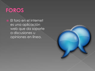    El foro en el internet
    es una aplicación
    web que da soporte
    a discusiones u
    opiniones en línea.
 