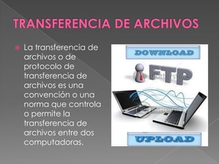    La transferencia de
    archivos o de
    protocolo de
    transferencia de
    archivos es una
    convención o una
    norma que controla
    o permite la
    transferencia de
    archivos entre dos
    computadoras.
 