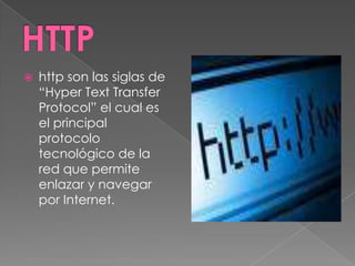    http son las siglas de
    “Hyper Text Transfer
    Protocol” el cual es
    el principal
    protocolo
    tecnológico de la
    red que permite
    enlazar y navegar
    por Internet.
 