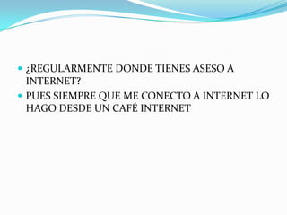  ¿REGULARMENTE DONDE TIENES ASESO A
  INTERNET?
 PUES SIEMPRE QUE ME CONECTO A INTERNET LO
  HAGO DESDE UN CAFÉ INTERNET
 