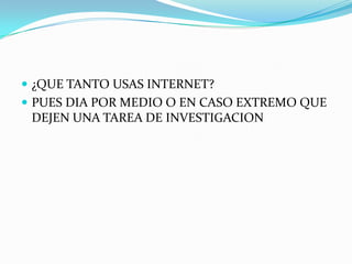  ¿QUE TANTO USAS INTERNET?
 PUES DIA POR MEDIO O EN CASO EXTREMO QUE
 DEJEN UNA TAREA DE INVESTIGACION
 