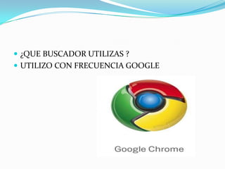  ¿QUE BUSCADOR UTILIZAS ?
 UTILIZO CON FRECUENCIA GOOGLE
 