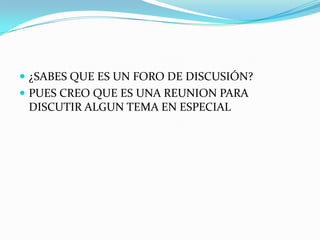 ¿SABES QUE ES UN FORO DE DISCUSIÓN?
 PUES CREO QUE ES UNA REUNION PARA
 DISCUTIR ALGUN TEMA EN ESPECIAL
 