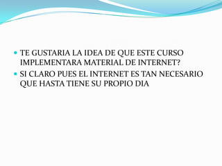  TE GUSTARIA LA IDEA DE QUE ESTE CURSO
  IMPLEMENTARA MATERIAL DE INTERNET?
 SI CLARO PUES EL INTERNET ES TAN NECESARIO
  QUE HASTA TIENE SU PROPIO DIA
 