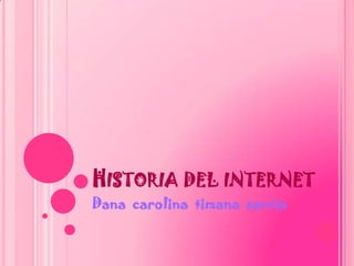 HISTORIA DEL INTERNET
Dana carolina timana sarria
 