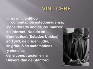   es un científico
   computación estadounidense,
considerado uno de los 'padres'
de Internet. Nacido en
Connecticut (Estados Unidos)
en 1943, de origen judío,
se graduó en matemáticas
y ciencias
de la computación en la
Universidad de Stanford.
 