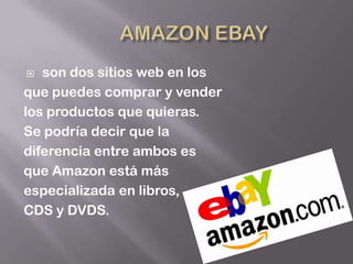   son dos sitios web en los
que puedes comprar y vender
los productos que quieras.
Se podría decir que la
diferencia entre ambos es
que Amazon está más
especializada en libros,
CDS y DVDS.
 