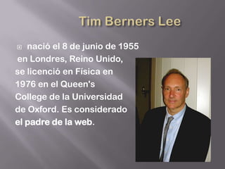   nació el 8 de junio de 1955
en Londres, Reino Unido,
se licenció en Física en
1976 en el Queen's
College de la Universidad
de Oxford. Es considerado
el padre de la web.
 