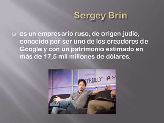    es un empresario ruso, de origen judío,
    conocido por ser uno de los creadores de
    Google y con un patrimonio estimado en
    más de 17,5 mil millones de dólares.
 