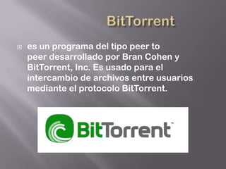    es un programa del tipo peer to
    peer desarrollado por Bran Cohen y
    BitTorrent, Inc. Es usado para el
    intercambio de archivos entre usuarios
    mediante el protocolo BitTorrent.
 