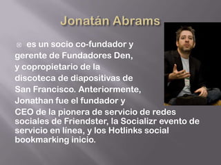   es un socio co-fundador y
gerente de Fundadores Den,
y copropietario de la
discoteca de diapositivas de
San Francisco. Anteriormente,
Jonathan fue el fundador y
CEO de la pionera de servicio de redes
sociales de Friendster, la Socializr evento de
servicio en línea, y los Hotlinks social
bookmarking inicio.
 
