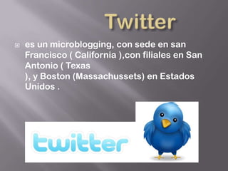    es un microblogging, con sede en san
    Francisco ( California ),con filiales en San
    Antonio ( Texas
    ), y Boston (Massachussets) en Estados
    Unidos .
 