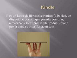    es un lector de libros electrónicos (e-books), un
    dispositivo portátil que permite comprar,
    almacenar y leer libros digitalizados. Creado
    por la tienda virtual Amazon.com
 