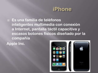  Es una familia de teléfonos
  inteligentes multimedia con conexión
  a Internet, pantalla táctil capacitiva y
  escasos botones físicos diseñado por la
  compañía
Apple Inc.
 