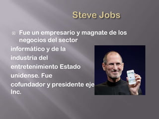   Fue un empresario y magnate de los
   negocios del sector
informático y de la
industria del
entretenimiento Estado
unidense. Fue
cofundador y presidente ejecutivo de Apple
Inc.
 