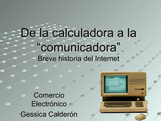 De la calculadora a la
  “comunicadora”
    Breve historia del Internet




   Comercio
  Electrónico
Gessica Calderón
 