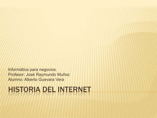 Informática para negocios.
Profesor: José Raymundo Muñoz
Alumno: Alberto Guevara Vera

HISTORIA DEL INTERNET
 