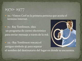  70.- Vinton Cerf es la primera persona que acuña el
  termino Internet.

 71.- Ray Tomlinson, idea
un programa de correo electrónico
para enviar mensaje a través de la red.

 72.- Ray Tomlinson rescata el
antiguo símbolo @ para separar
el nombre del destinatario del lugar en donde se encuentra.
 