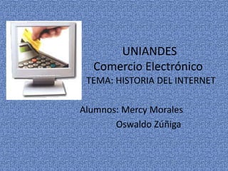 UNIANDES
  Comercio Electrónico
 TEMA: HISTORIA DEL INTERNET

Alumnos: Mercy Morales
       Oswaldo Zúñiga
 