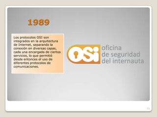 Los protocolos OSI son
integrados en la arquitectura
de Internet, separando la
conexión en diversas capas,
cada una encargada de ciertos
servicios, lo que permitió
desde entonces el uso de
diferentes protocolos de
comunicaciones.




                                13
 