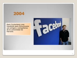 Mark Zuckerberg crea
Facebook para comunicarse
con amigos y compañeros
de la universidad de
Harvard.




                            21
 