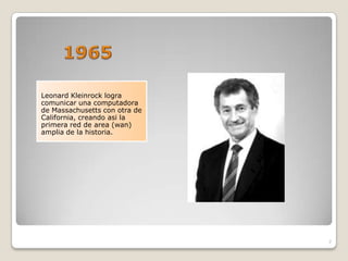 Leonard Kleinrock logra
comunicar una computadora
de Massachusetts con otra de
California, creando asi la
primera red de area (wan)
amplia de la historia.




                               7
 