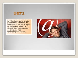 Ray Tomlinson usa la arroba
para separar el nombre de
usuario de la red con el lugar
en que se encuentra. La
primera dirección electrónica
de la historia fue:
tomlinson@bbn-tenexa.




                                 9
 