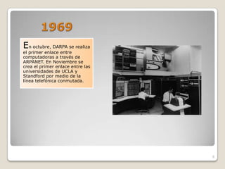 En octubre, DARPA se realiza
el primer enlace entre
computadoras a través de
ARPANET. En Noviembre se
crea el primer enlace entre las
universidades de UCLA y
Standford por medio de la
línea telefónica conmutada.




                                  8
 