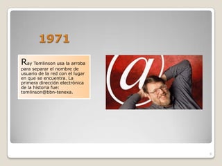 Ray Tomlinson usa la arroba
para separar el nombre de
usuario de la red con el lugar
en que se encuentra. La
primera dirección electrónica
de la historia fue:
tomlinson@bbn-tenexa.




                                 9
 