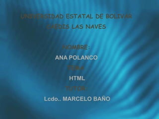 UNIVERSIDAD ESTATAL DE BOLIVAR
CAEDIS LAS NAVES
NOMBRE:
ANA POLANCO
TEMA:
HTML
TUTOR:
Lcdo.. MARCELO BAÑO
 