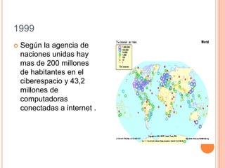 1999
 Según la agencia de
naciones unidas hay
mas de 200 millones
de habitantes en el
ciberespacio y 43,2
millones de
computadoras
conectadas a internet .
 