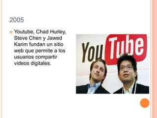 2005
 Youtube, Chad Hurley,
Steve Chen y Jawed
Karim fundan un sitio
web que permite a los
usuarios compartir
videos digitales.
 