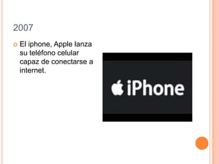 2007
 El iphone, Apple lanza
su teléfono celular
capaz de conectarse a
internet.
 