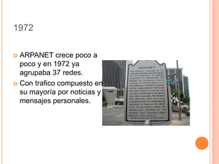 1972
 ARPANET crece poco a
poco y en 1972 ya
agrupaba 37 redes.
 Con trafico compuesto en
su mayoría por noticias y
mensajes personales.
 
