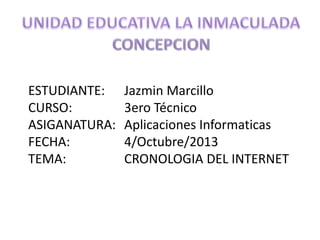 ESTUDIANTE: Jazmin Marcillo
CURSO: 3ero Técnico
ASIGANATURA: Aplicaciones Informaticas
FECHA: 4/Octubre/2013
TEMA: CRONOLOGIA DEL INTERNET
 